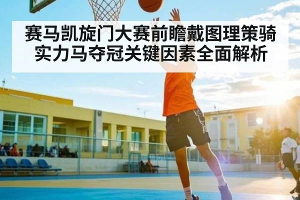 赛马凯旋门大赛前瞻戴图理策骑实力马夺冠关键因素全面解析