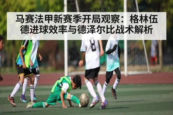 马赛法甲新赛季开局观察：格林伍德进球效率与德泽尔比战术解析