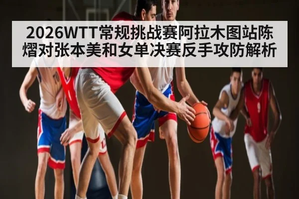 2026WTT常规挑战赛阿拉木图站陈熠对张本美和女单决赛反手攻防解析