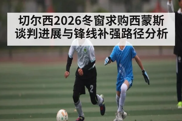 切尔西2026冬窗求购西蒙斯谈判进展与锋线补强路径分析