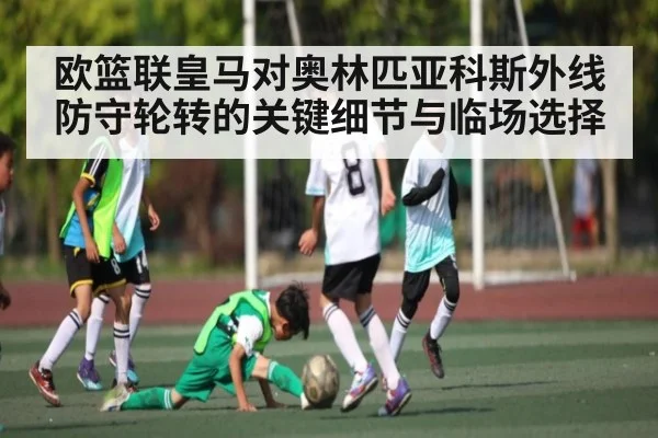 欧篮联皇马对奥林匹亚科斯外线防守轮转的关键细节与临场选择